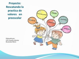 Proyecto:
Rescatando la
practica de
valores en
preescolar
Elaborado por:
LEP Claudia Gabriela
Ruvalcaba Marin
 