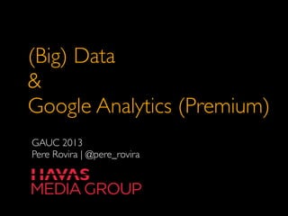 (Big) Data
&
Google Analytics (Premium)
GAUC 2013
Pere Rovira | @pere_rovira
 