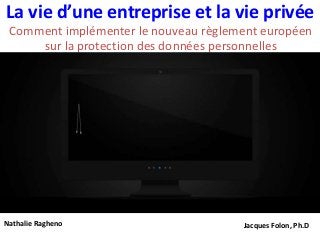 La vie d’une entreprise et la vie privée
Comment implémenter le nouveau règlement européen
sur la protection des données personnelles
Nathalie Ragheno Jacques Folon, Ph.D
 