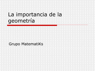 La importancia de la geometría Grupo MatematiKs 