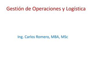 Gestión de Operaciones y Logística
Ing. Carlos Romero, MBA, MSc
 
