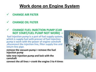 Work done on Engine System
 CHANGE AIR FILTER
 CHANGE OIL FILTER
 CHANGE FUEL INJECTION PUMP (CAR
NOT START,FUEL PUMP N...