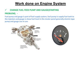 Work done on Engine System
 CHANGE FUEL FEED PUMP AND GAUGE(STARTING
PROBLEM). -
Fuel pump and gauge is part of fuel supp...