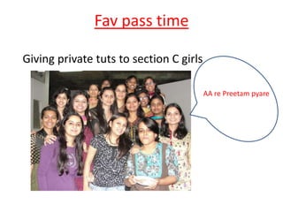 Fav pass time

Giving private tuts to section C girls

                                         AA re Preetam pyare
 