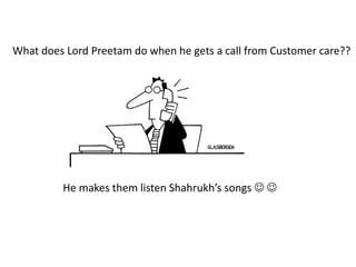 What does Lord Preetam do when he gets a call from Customer care??




         He makes them listen Shahrukh’s songs  
 