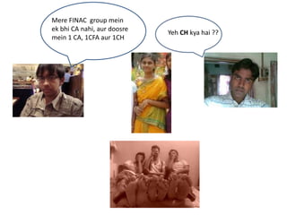 Mere FINAC group mein
ek bhi CA nahi, aur doosre
                             Yeh CH kya hai ??
mein 1 CA, 1CFA aur 1CH
 