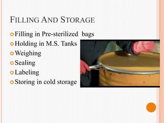 FILLING AND STORAGE
Filling in Pre-sterilized bags
Holding in M.S. Tanks
Weighing
Sealing
Labeling
Storing in cold storage
 