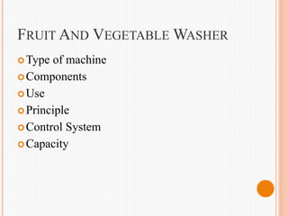 FRUIT AND VEGETABLE WASHER
Type of machine
Components
Use
Principle
Control System
Capacity
 