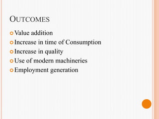 OUTCOMES
Value addition
Increase in time of Consumption
Increase in quality
Use of modern machineries
Employment generation
 