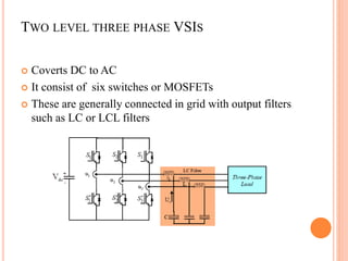 TWO LEVEL THREE PHASE VSIS
 Coverts DC to AC
 It consist of six switches or MOSFETs
 These are generally connected in grid with output filters
such as LC or LCL filters
 