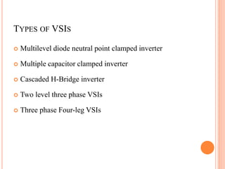 TYPES OF VSIS
 Multilevel diode neutral point clamped inverter
 Multiple capacitor clamped inverter
 Cascaded H-Bridge inverter
 Two level three phase VSIs
 Three phase Four-leg VSIs
 