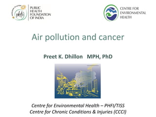 Air pollution and cancer
Preet K. Dhillon MPH, PhD
Centre for Environmental Health – PHFI/TISS
Centre for Chronic Conditions & Injuries (CCCI)
 