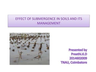 EFFECT OF SUBMERGENCE IN SOILS AND ITS
MANAGEMENT
Presented by
Preethi.K.D
2014602009
TNAU, Coimbatore
 