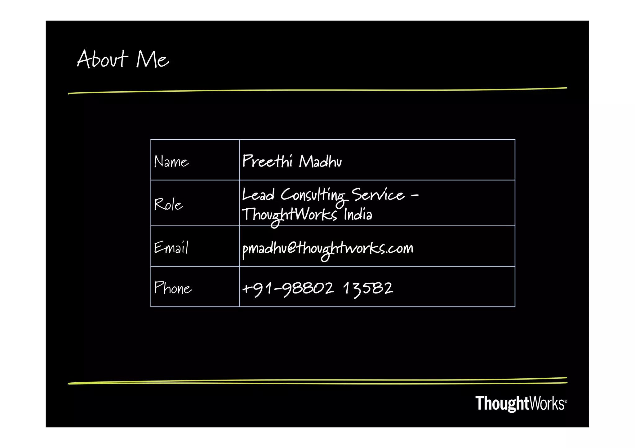 About Me



      Name    Preethi Madhu

              Lead Consulting Service -
      Role
              ThoughtWorks India

      Email   pmadhu@thoughtworks.com

      Phone   +91-98802 13582
 
