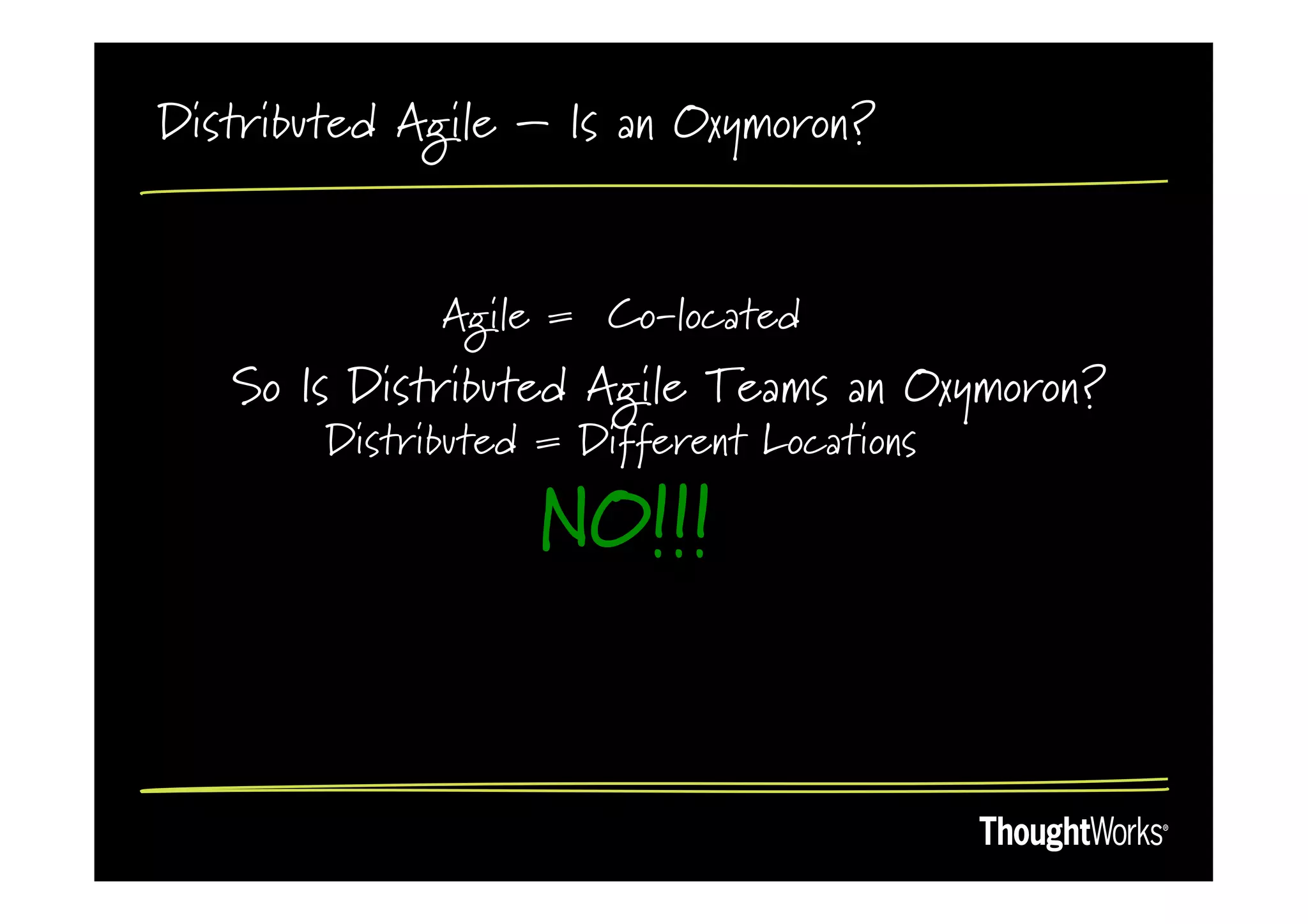 Distributed Agile – Is an Oxymoron?


              Agile = Co-located
   So Is Distributed Agile Teams an Oxymoron?
        Distributed = Different Locations

                   NO!!!
 