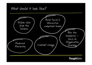 What should it look like?


                         Build Social &
    Define value          Interactive
     from the           competent teams
      business
                                            Blur the
                                          boundaries –
                                            focus on
  Reduced                                 Organization
                   Constant change          Learning
  Hierarchy
 