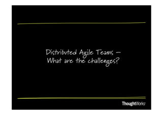 Distributed Agile Teams –
What are the challenges?
 