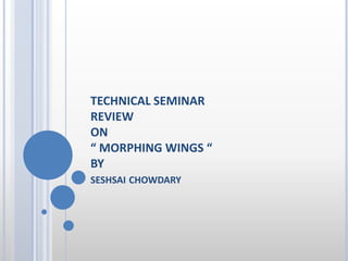 TECHNICAL SEMINAR
REVIEW
ON
“ MORPHING WINGS “
BY
SESHSAI CHOWDARY
 
