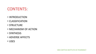 CONTENTS:
• INTRODUCTION
• CLASSIFICATION
• STRUCTURE
• MECHANISM OF ACTION
• SYNTHESIS
• ADVERSE AFFECTS
• USES
SREE DATTHA INSTITUTE OF PHARMACY
 