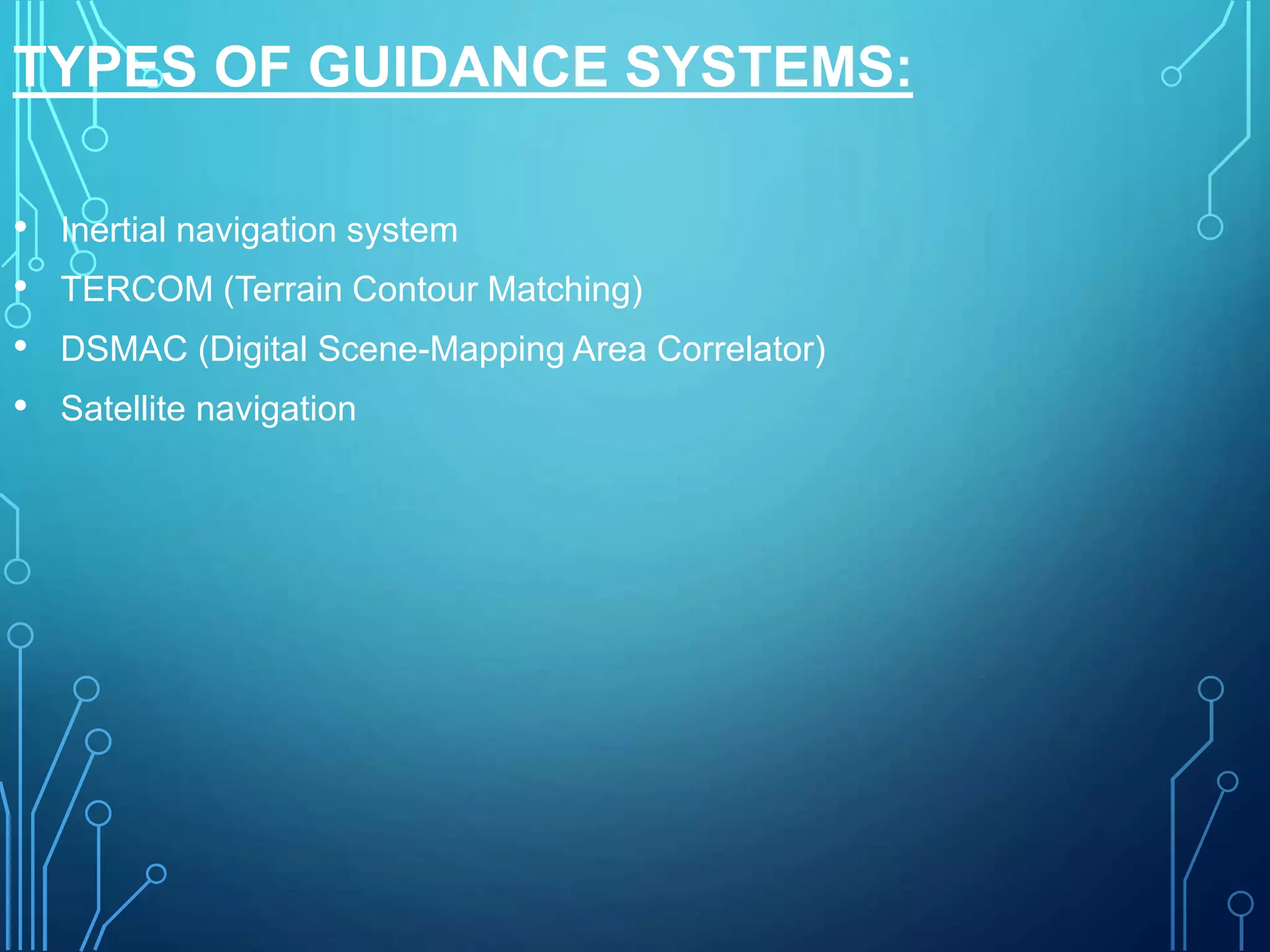 TYPES OF GUIDANCE SYSTEMS:
• Inertial navigation system
• TERCOM (Terrain Contour Matching)
• DSMAC (Digital Scene-Mapping Area Correlator)
• Satellite navigation
 
