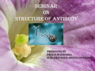 SEMINAR
ON
STRUCTURE OF ANTIBODY
PRESENTED BY
PREETI MADHARIA
M.Sc. PREVIOUS (BIOTECHNOLOGY)
 
