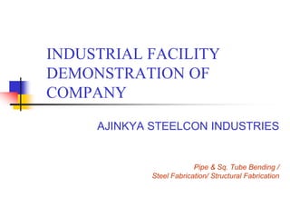 INDUSTRIAL FACILITY
DEMONSTRATION OF
COMPANY
AJINKYA STEELCON INDUSTRIES
Pipe & Sq. Tube Bending /
Steel Fabrication/ Structural Fabrication
 
