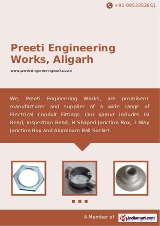 +91-9953352661

Preeti Engineering
Works, Aligarh
www.preetiengineeringworks.com

We,

Preeti

manufacturer

Engineering
and

Works,

supplier

of

a

are
wide

prominent
range

of

Electrical Conduit Fittings. Our gamut includes GI
Bend, Inspection Bend, H Shaped Junction Box, 1 Way
Junction Box and Aluminum Ball Socket.

A Member of

 