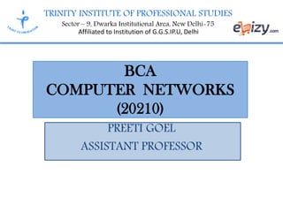 TRINITY INSTITUTE OF PROFESSIONAL STUDIES
Sector – 9, Dwarka Institutional Area, New Delhi-75
Affiliated to Institution of G.G.S.IP.U, Delhi
BCA
COMPUTER NETWORKS
(20210)
PREETI GOEL
ASSISTANT PROFESSOR
 