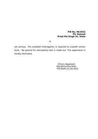 FIR No. 96/2021
PS: Kotwali
Preet Pal Singh Vs. State
-4-
are serious. His custodial interrogation is required to unearth certain
facts. No ground for anticipatory bail is made out. The application is
hereby dismissed.
(Charu Aggarwal)
ASJ-02/Central Distt.
THC/Delhi-22.03.2021
 