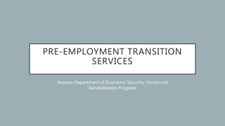 PRE-EMPLOYMENT TRANSITION
SERVICES
Arizona Department of Economic Security, Vocational
Rehabilitation Program
 