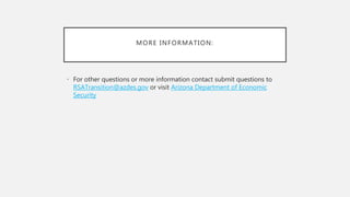 MORE INFORMATION:
• For other questions or more information contact submit questions to
RSATransition@azdes.gov or visit Arizona Department of Economic
Security
 