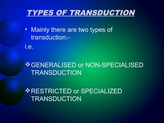 TYPES OF TRANSDUCTION 
• Mainly there are two types of 
transduction:- 
i.e. 
GENERALISED or NON-SPECIALISED 
TRANSDUCTION 
RESTRICTED or SPECIALIZED 
TRANSDUCTION 
 