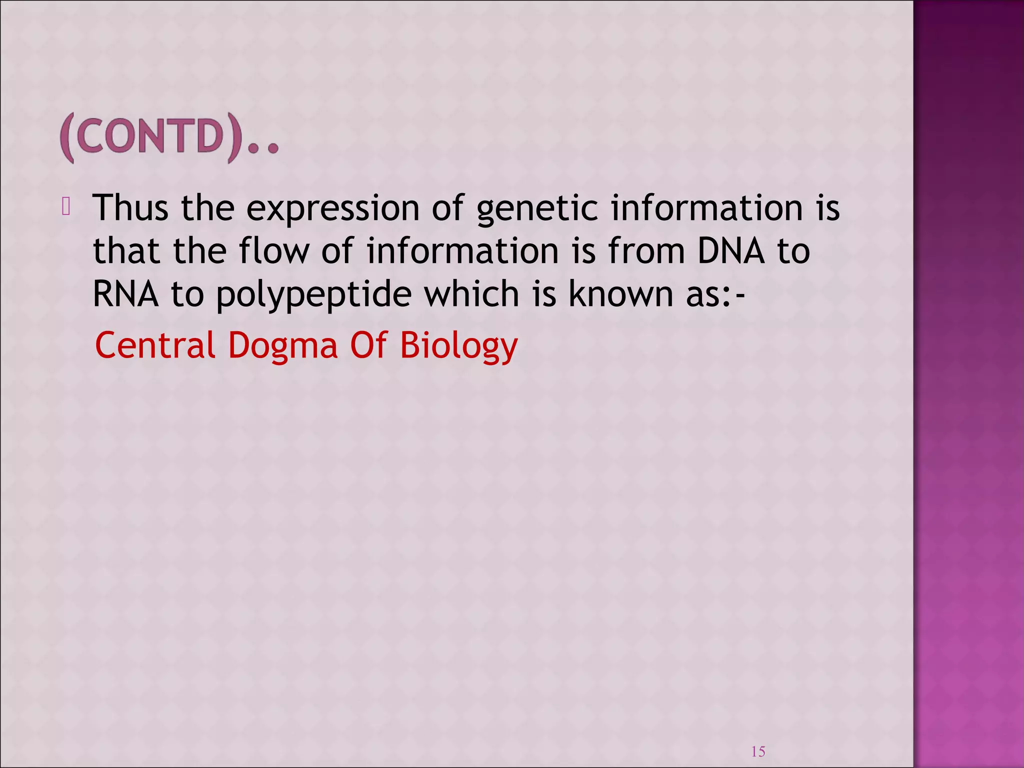  Thus the expression of genetic information is 
that the flow of information is from DNA to 
RNA to polypeptide which is known as:- 
Central Dogma Of Biology 
15 
 