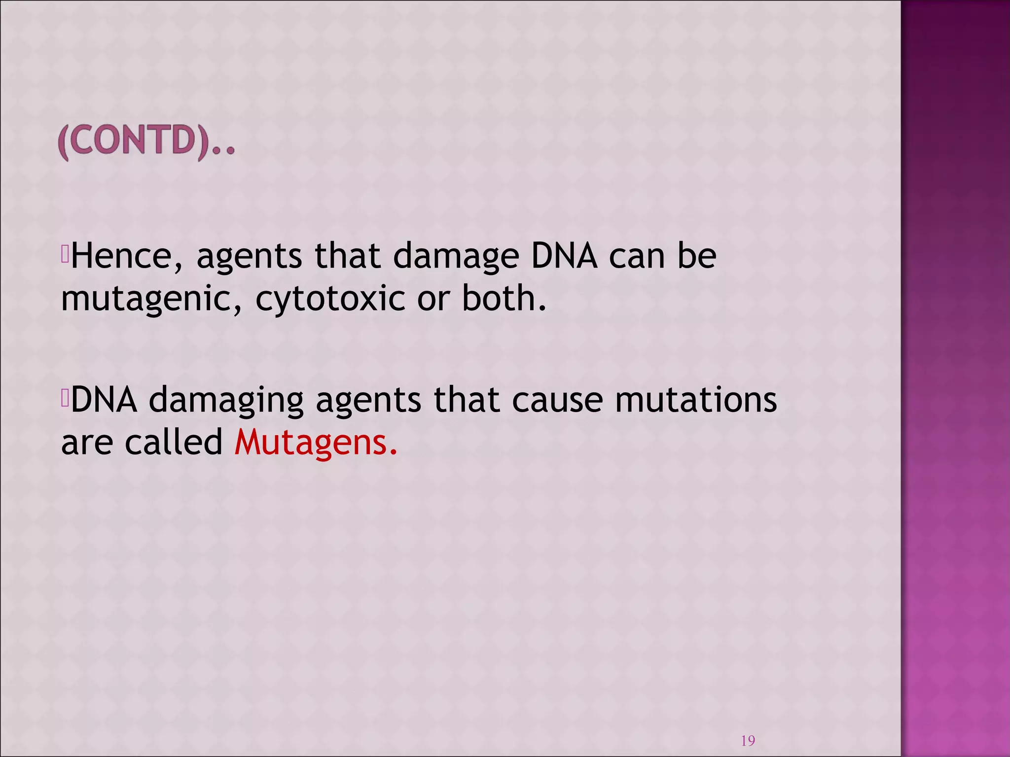 Hence, agents that damage DNA can be 
mutagenic, cytotoxic or both. 
DNA damaging agents that cause mutations 
are called Mutagens. 
19 
 