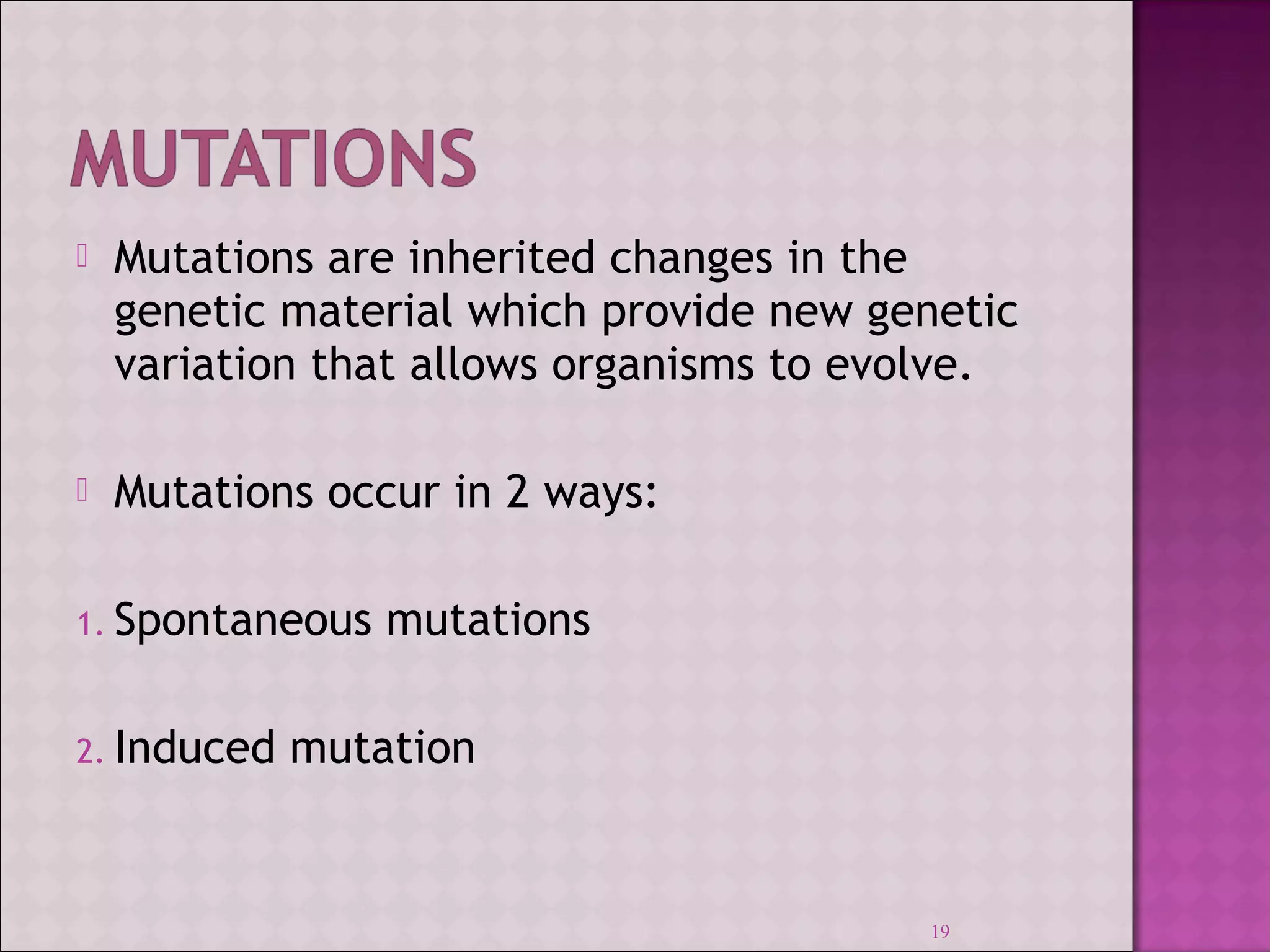  Mutations are inherited changes in the 
genetic material which provide new genetic 
variation that allows organisms to evolve. 
 Mutations occur in 2 ways: 
1. Spontaneous mutations 
2. Induced mutation 
19 
 
