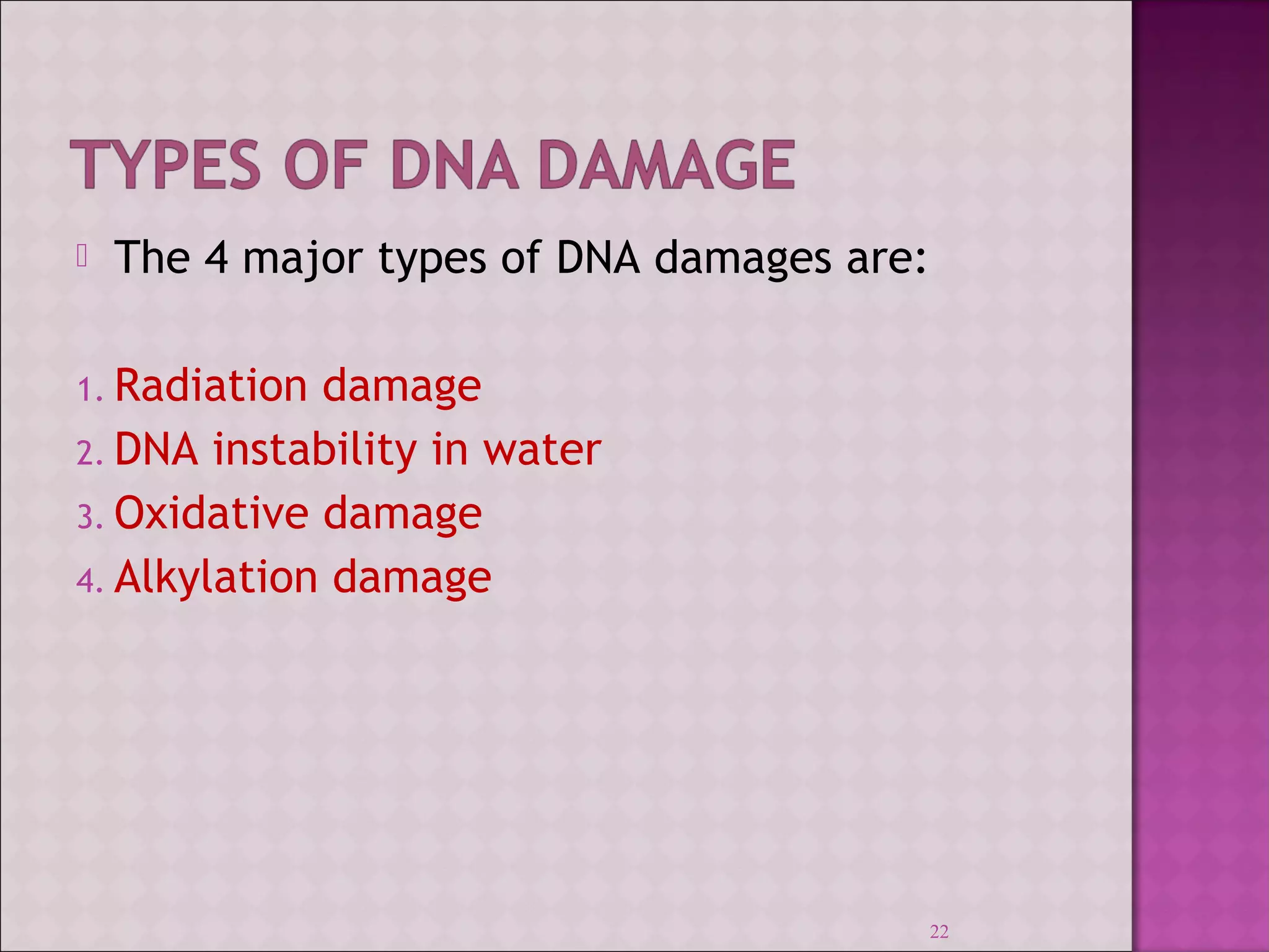  The 4 major types of DNA damages are: 
1. Radiation damage 
2. DNA instability in water 
3. Oxidative damage 
4. Alkylation damage 
22 
 