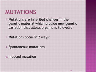  Mutations are inherited changes in the 
genetic material which provide new genetic 
variation that allows organisms to evolve. 
 Mutations occur in 2 ways: 
1. Spontaneous mutations 
2. Induced mutation 
19 
 