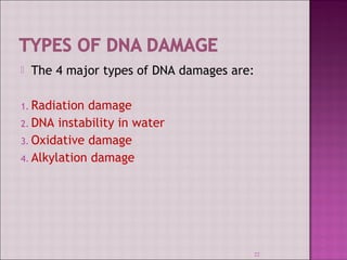  The 4 major types of DNA damages are: 
1. Radiation damage 
2. DNA instability in water 
3. Oxidative damage 
4. Alkylation damage 
22 
 