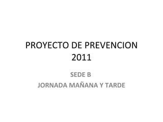 PROYECTO DE PREVENCION 2011 SEDE B  JORNADA MAÑANA Y TARDE 