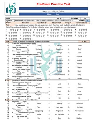 Pre-Exam Practice Test
Year
st
Class:1
/80
Total Marks:
Roll No.:
Name:
24
Test No.:
Second Half Book: Short Story#8-15,Plays:2,3 , Poem#11-20,Letter#11-19,Application#7-12,Story#11-21,Pair of words Starting With: K-Z
Syllabus:
Grand Test Series
Group:1st
Objective Part
Total Marks:20
Time:30min
English
Four possible answer a,b,c and d to each question are given. The choice which you think is correct ,fill that circle in
Note:
front of that questions with Marker or Pen ink, Cutting or filling two or more circles will result in zero mark in that question.
Ⓐ Ⓑ Ⓒ Ⓓ
6
Ⓐ Ⓑ Ⓒ Ⓓ
5
Ⓐ Ⓑ Ⓒ Ⓓ
4
Ⓐ Ⓑ Ⓒ Ⓓ
3
Ⓐ Ⓑ Ⓒ Ⓓ
2
Ⓐ Ⓑ Ⓒ Ⓓ
1
Ⓐ Ⓑ Ⓒ Ⓓ
12
Ⓐ Ⓑ Ⓒ Ⓓ
11
Ⓐ Ⓑ Ⓒ Ⓓ
10
Ⓐ Ⓑ Ⓒ Ⓓ
9
Ⓐ Ⓑ Ⓒ Ⓓ
8
Ⓐ Ⓑ Ⓒ Ⓓ
7
Ⓐ Ⓑ Ⓒ Ⓓ
18
Ⓐ Ⓑ Ⓒ Ⓓ
17
Ⓐ Ⓑ Ⓒ Ⓓ
16
Ⓐ Ⓑ Ⓒ Ⓓ
15
Ⓐ Ⓑ Ⓒ Ⓓ
14
Ⓐ Ⓑ Ⓒ Ⓓ
13
Ⓐ Ⓑ Ⓒ Ⓓ
20
Ⓐ Ⓑ Ⓒ Ⓓ
19
20*1=20
Choose the right option of the underlined words and fill up the bubbles.
Q:1(A)
1 To whom shall I complain against your brutality
(a) Morality (b) Cruelty (c) Mentality (d) Vitality
2 The poor old creature expired.
(a) Survived (b) Went away (c) Disappeared (d) Died
3 All the stress were queer and still:
(a) Fresh (b) Strong (c) Strange (D) Clear
4 Luther said that unearned suffering was redemptive :
(a) Worrying (b) Disgusting (c) Painful (d) Purgative
5 He apologized for the delay:
(a) Begged pardon (b) Ordered (c) Admonished (D) Laughed
6 People converged on Mall road.
(a) Gathered (b) Diverged (c) Dispersed (d) Deserted
7 None of my people would dream of invasion.
(a) Force field (b) Attack (c) Success (d) Division
8 The barber shop crowded with stuff:
(a) Void (b) Heavy (c) Packed (D) Upset
9 To pour a cascade of love.
(a) Heaven (b) Treasure (c) Fountain /Water fall (d) Valley
10 Through love stake becomes a throne.
(a) Pool (b) Garden (c) Hill (D) Gallows
Q:1(B) Choose the right option for the following and fill the bubble.
11 The sick girl look looked as strong as:
(a) Cat (b) Heifer (c) Lamb (d) Mare
12 Luther hoped that his children would be judged by :
(a) Education (b) Ancestors (c) Wealth (D) Character
13 Della’s hair reached below her:
(a) Neck (b) Back (c) Feet (D) Knee
14 What is the impression of the Kreton on seeing the inside of the house?
(a) Disgusted (b) Delightful (c) Callous (d) Sorrowful
15 Harry had bought the barber shop for :
(a) 80$ (b) 85$ (c) 75$ (D) 70$
Q:1(C) Choose the correct form of verb and fill the bubble.
16 She generally ______English
(a) Speaks (b) Speak (c) Speaking (D) Has spoken
17 I _____ tea every morning
(a) Takes (b) Take (c) Have taken (D) Had taken
18 Pakistan ______ now – a – days rapidly
(a) Progress (b) Is progressing (c) Progressed (D) Had progressed
19 He ________ completed his work by sunset.
(a) Will have (b) Will be (c) Will have been (d) Will
20 All ______ well that ends well.
(a) Is (b) Was (c) Does (D) Has been
 