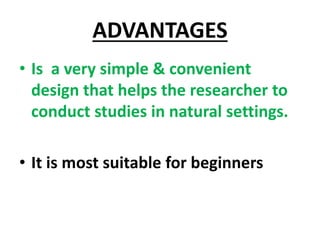 ADVANTAGES
• Is a very simple & convenient
design that helps the researcher to
conduct studies in natural settings.
• It is most suitable for beginners
 