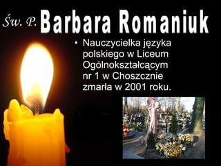 Nauczycielka języka polskiego w Liceum Ogólnokształcącym  nr 1 w Choszcznie  zmarła w 2001 roku. Barbara Romaniuk Św. P. 