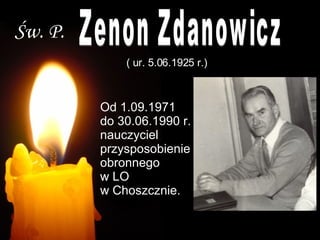 Św. P. Zenon Zdanowicz  ( ur. 5.06.1925 r.) Od 1.09.1971 do 30.06.1990 r. nauczyciel przysposobienie obronnego  w LO  w Choszcznie. 