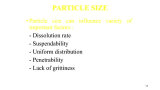 PARTICLE SIZE
•Particle size can influence variety of
important factors :
- Dissolution rate
- Suspendability
- Uniform distribution
- Penetrability
- Lack of grittiness
14
 