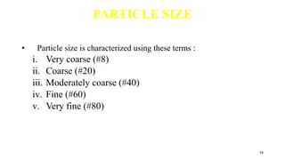 PARTICLE SIZE
• Particle size is characterized using these terms :
i. Very coarse (#8)
ii. Coarse (#20)
iii. Moderately coarse (#40)
iv. Fine (#60)
v. Very fine (#80)
19
 