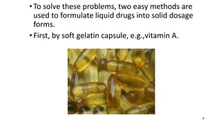 •To solve these problems, two easy methods are
used to formulate liquid drugs into solid dosage
forms.
•First, by soft gelatin capsule, e.g.,vitamin A.
8
 