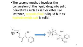 •The second method involves the
conversion of the liquid drug into solid
derivatives such as salt or ester. For
instance, scopolamine is liquid but its
hydrobromide salt is solid.
9
 