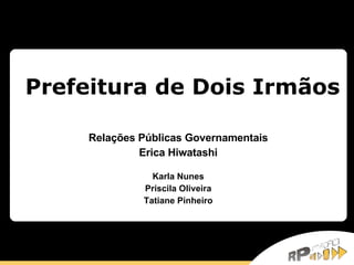 Prefeitura de Dois Irmãos Relações Públicas Governamentais Erica Hiwatashi   Karla Nunes Priscila Oliveira Tatiane Pinheiro 