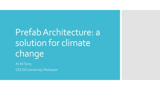 PrefabArchitecture: a
solution for climate
change
Ar.M.Tariq
CECOS University Peshawar
 