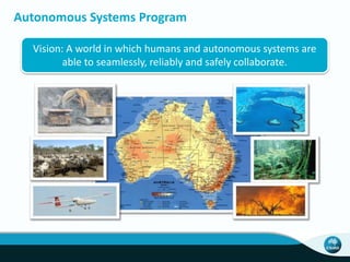 Autonomous Systems Program 
Vision: A world in which humans and autonomous systems are 
able to seamlessly, reliably and safely collaborate. 
 